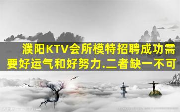 濮阳KTV会所模特招聘成功需要好运气和好努力.二者缺一不可