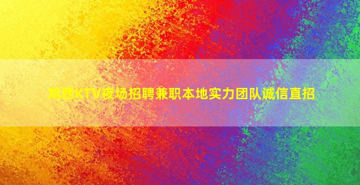 鸡西KTV夜场招聘兼职本地实力团队诚信直招